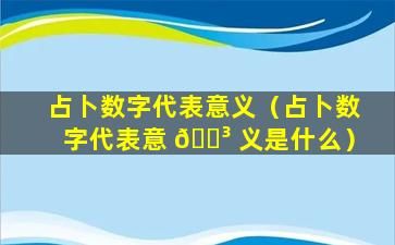 占卜数字代表意义（占卜数字代表意 🐳 义是什么）